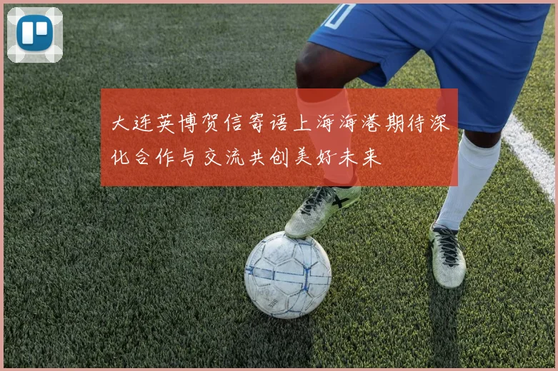 大连英博贺信寄语上海海港期待深化合作与交流共创美好未来