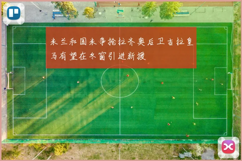 米兰和国米争抢拉齐奥后卫吉拉皇马有望在冬窗引进新援