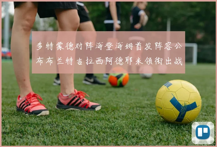 多特蒙德对阵海登海姆首发阵容公布布兰特吉拉西阿德耶米领衔出战