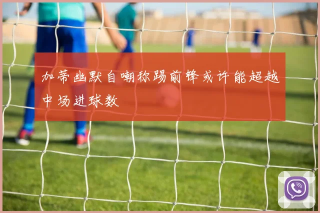 加蒂幽默自嘲称踢前锋或许能超越中场进球数