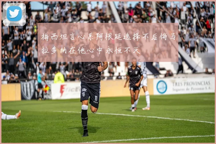 梅西坦言心系阿根廷选择不后悔马拉多纳在他心中永恒不灭