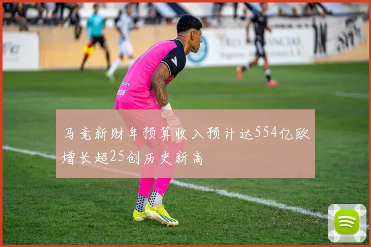 马竞新财年预算收入预计达554亿欧增长超25创历史新高