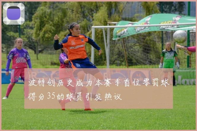 波特创历史成为本赛季首位零罚球得分35的球员引发热议