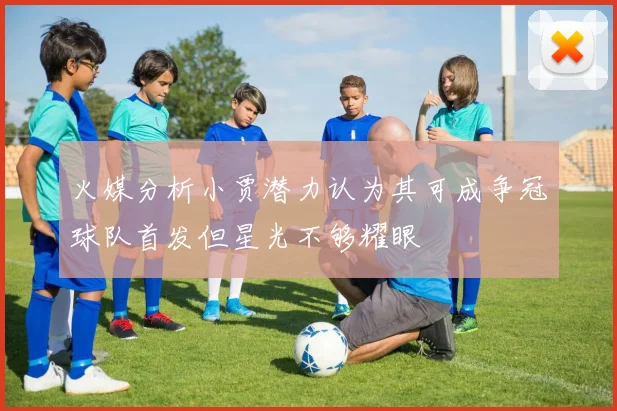 火媒分析小贾潜力认为其可成争冠球队首发但星光不够耀眼